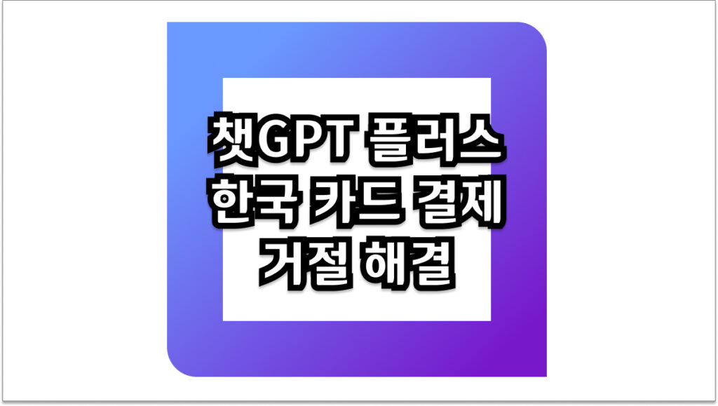 챗GPT 플러스 한국 카드 결제 거절 해결하는 5가지 확실한 방법