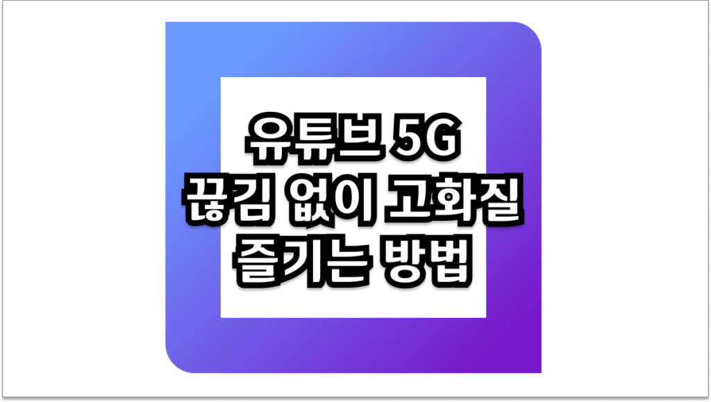 유튜브 5G 끊김 없이 고화질로 즐기는 데이터 최적화 방법
